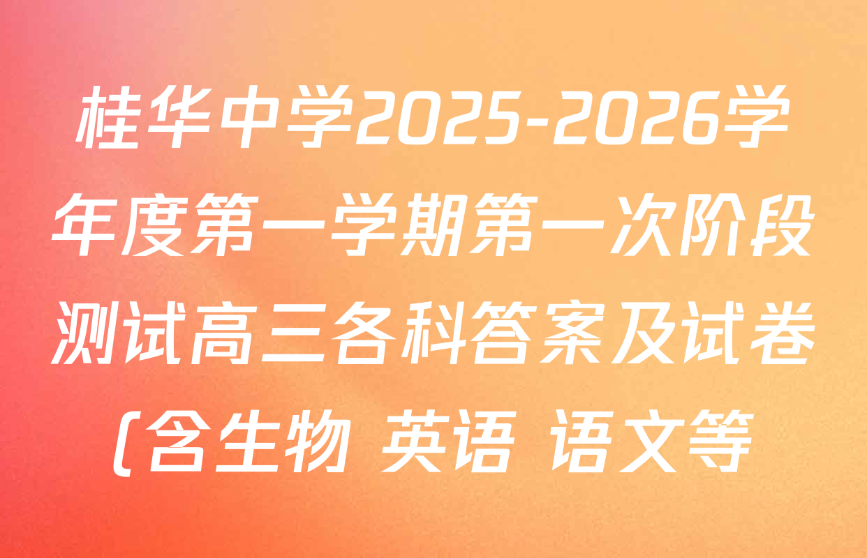 桂华中学2025-2026学年度第一学期第一次阶段测试高三各科答案及试卷(含生物 英语 语文等) 桂华中学2025-2026学年度第一学期第一次阶段测试高三各科答案及试卷(含生物 英语 语文等)